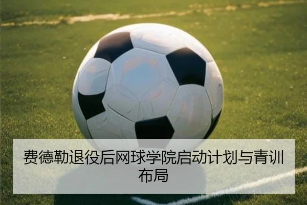 费德勒退役后网球学院启动计划与青训布局